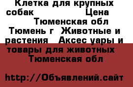 Клетка для крупных собак - 118-77-80 › Цена ­ 3 500 - Тюменская обл., Тюмень г. Животные и растения » Аксесcуары и товары для животных   . Тюменская обл.